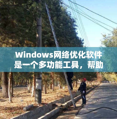 Windows网络优化软件是一个多功能工具，帮助用户优化和管理网络性能。以下是几种主要的工具及其功能