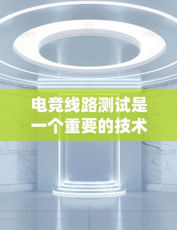 电竞线路测试是一个重要的技术领域，涉及设备的连接、电压电流测试以及信号链的优化。以下是针对电竞线路测试的系统性总结