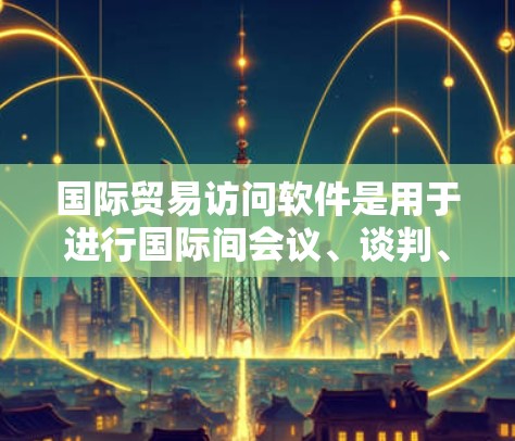 国际贸易访问软件是用于进行国际间会议、谈判、合作等沟通的工具。以下是一些常见的国际贸易访问软件及其功能
