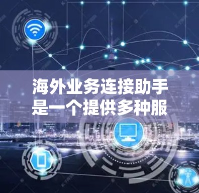 海外业务连接助手是一个提供多种服务的工具，旨在帮助您连接海外业务。以下是一些可能的服务方向和功能，供您参考