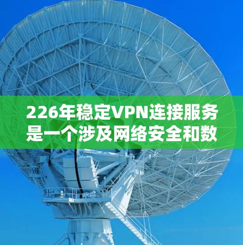226年稳定VPN连接服务是一个涉及网络安全和数据保护的领域，旨在提供可靠、安全的在线连接方式，帮助用户在安全的网络环境中进行在线交易、数据传输等。以下是基于上述思考整理的详细信息
