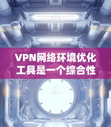 VPN网络环境优化工具是一个综合性的系统，旨在提升VPN的安全性、性能和稳定性。以下是一些常用的 VPN 网络环境优化工具及其功能