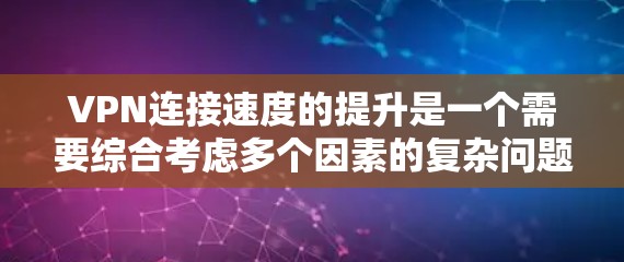 VPN连接速度的提升是一个需要综合考虑多个因素的复杂问题。以下是一些可能的解决方案和步骤，以帮助你提升VPN的连接速度