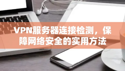 VPN服务器连接检测，保障网络安全的实用方法
