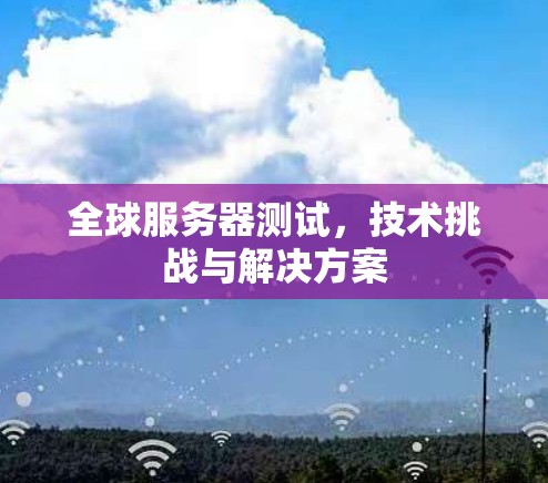全球服务器测试，技术挑战与解决方案