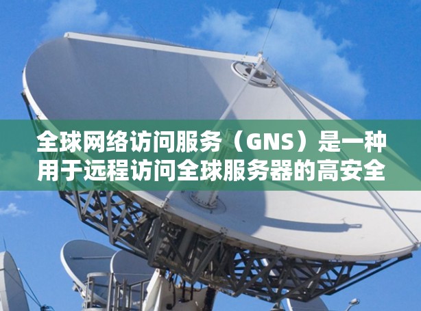 全球网络访问服务（GNS）是一种用于远程访问全球服务器的高安全性和严格控制的网络服务，广泛应用于企业级应用和实时监控场景。以下是关于GNS的详细信息