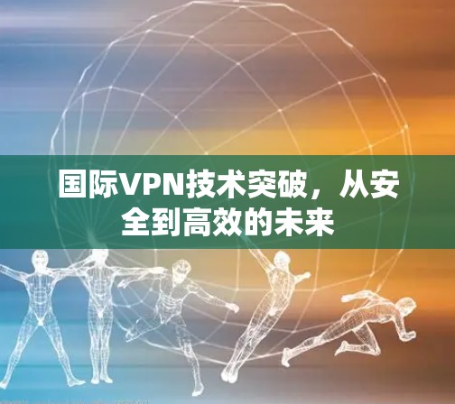 国际VPN技术突破，从安全到高效的未来