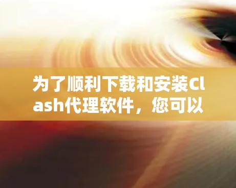 为了顺利下载和安装Clash代理软件，您可以按照以下步骤进行