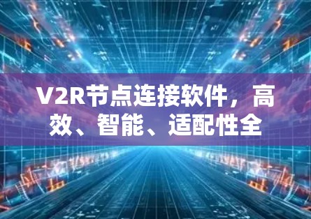 V2R节点连接软件，高效、智能、适配性全