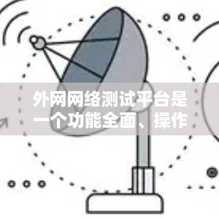 外网网络测试平台是一个功能全面、操作灵活的工具，广泛应用于企业和个人网络环境的优化。以下是其主要特点和功能