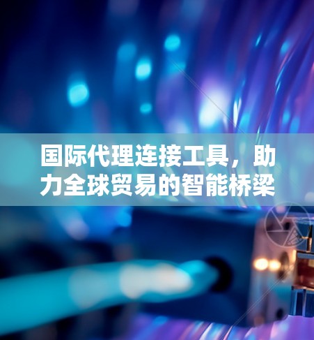 国际代理连接工具，助力全球贸易的智能桥梁
