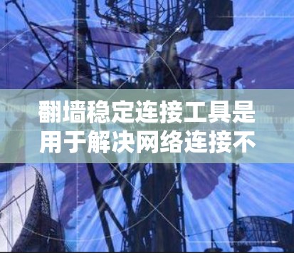 翻墙稳定连接工具是用于解决网络连接不稳定或防火墙阻止连接的工具。以下是对该主题的详细的分步指南