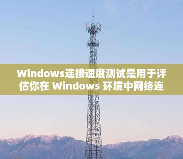 Windows连接速度测试是用于评估你在 Windows 环境中网络连接性能的工具。以下是一些常见的 Windows 连接速度测试工具，你可以选择适合你的需求