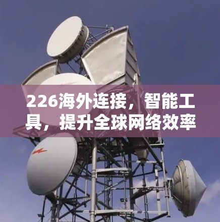 226海外连接，智能工具，提升全球网络效率