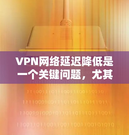 VPN网络延迟降低是一个关键问题，尤其是在使用VPN服务时。以下是一些可能的解决方案，帮助你降低延迟，提升VPN的性能