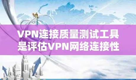 VPN连接质量测试工具是评估VPN网络连接性能的工具，主要包括以下几种类型
