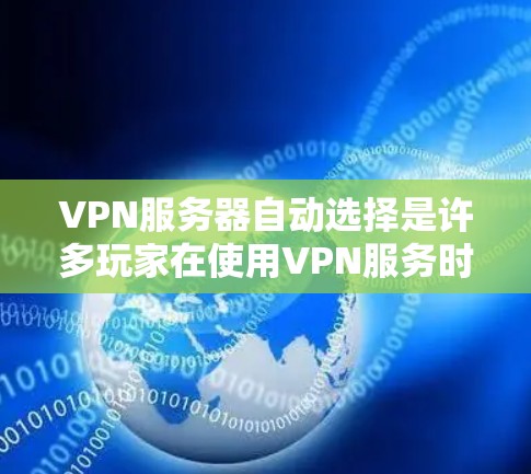 VPN服务器自动选择是许多玩家在使用VPN服务时常见的问题，尤其是在选择连接服务器时，服务器会根据一定的规则自动为你选择。以下是一些可能影响自动选择的因素以及如何解决这些问题的方法
