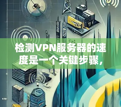 检测VPN服务器的速度是一个关键步骤，因为它决定了服务器的响应时间和数据传输能力，直接影响客户端的连接体验。以下是一步步的指南