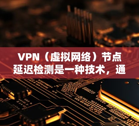 VPN（虚拟网络）节点延迟检测是一种技术，通常用于VPN网络中，用于检测和优化网络流量以减少延迟和提高网络性能。以下是关于 VPN 立即节点延迟检测的详细信息