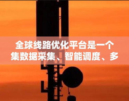 全球线路优化平台是一个集数据采集、智能调度、多场景优化等多种功能于一体的系统，广泛应用于交通、物流、能源和农业等多个领域。以下是该平台的详细结构和内容