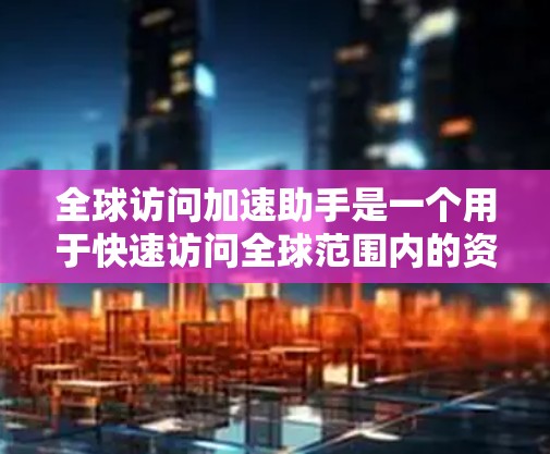 全球访问加速助手是一个用于快速访问全球范围内的资源和服务的工具，通常会涉及到浏览器加速、搜索引擎优化、网络资源管理等。以下是关于全球访问加速助手的一些关键信息和推荐