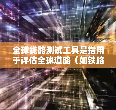 全球线路测试工具是指用于评估全球道路（如铁路、公路、航空等）线路状况和性能的工具。以下是一些常用的全球线路测试工具及其功能