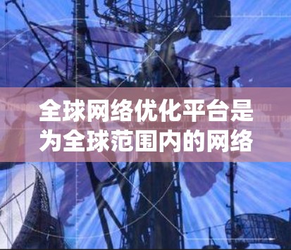 全球网络优化平台是为全球范围内的网络系统提供优化服务的高科技解决方案，旨在提升网络性能、减少延迟和提高带宽利用率。以下是对该领域的详细介绍
