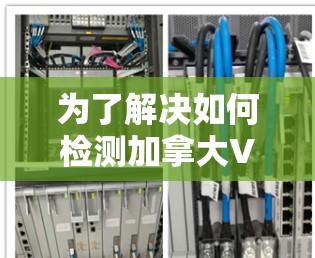 为了解决如何检测加拿大VPN的网络问题，以下是一个详细的步骤指南