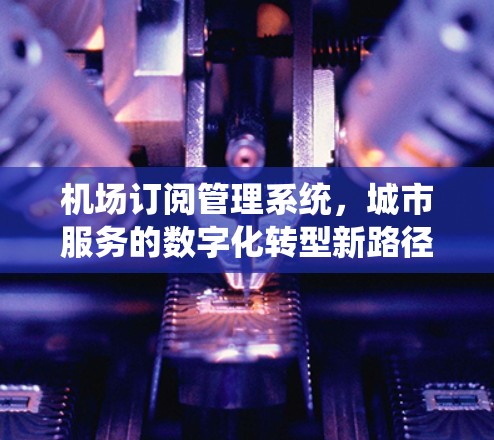 机场订阅管理系统，城市服务的数字化转型新路径