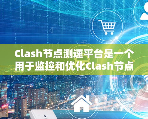 Clash节点测速平台是一个用于监控和优化Clash节点性能的工具，帮助开发者提升游戏体验。以下是关于它的详细信息