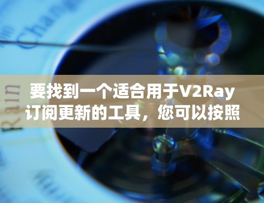 要找到一个适合用于V2Ray订阅更新的工具，您可以按照以下步骤进行
