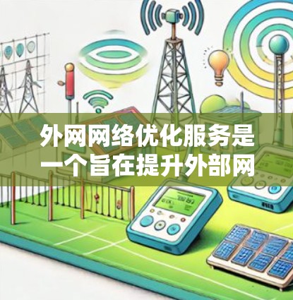 外网网络优化服务是一个旨在提升外部网络性能、确保数据传输稳定和安全的网络优化服务。以下是对外网网络优化服务的常见类型和步骤的详细说明