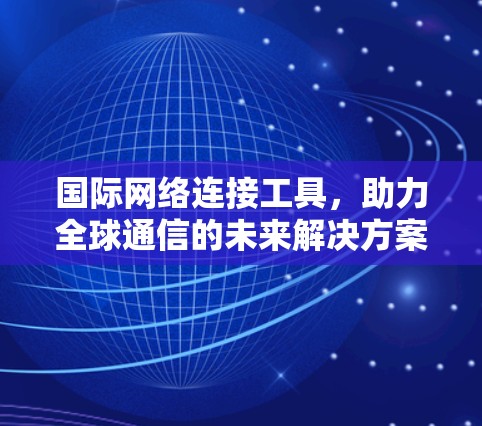 国际网络连接工具，助力全球通信的未来解决方案