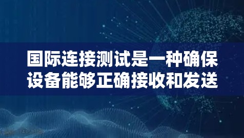 国际连接测试是一种确保设备能够正确接收和发送数据的技术，主要应用于互联网连接和物联网设备。以下是详细的步骤和方法