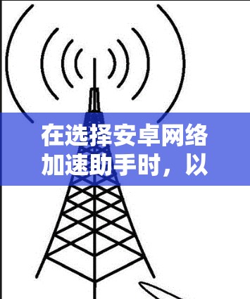 在选择安卓网络加速助手时，以下是一些关键考虑因素