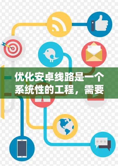 优化安卓线路是一个系统性的工程，需要从多个方面入手，以确保内存和存储部分的质量和性能。以下是对安卓线路优化方案的详细总结