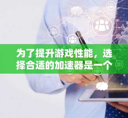 为了提升游戏性能，选择合适的加速器是一个重要的步骤。以下是一个有条理的指南，帮助您做出明智的选择