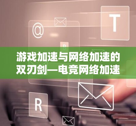 游戏加速与网络加速的双刃剑—电竞网络加速软件的挑战与机遇