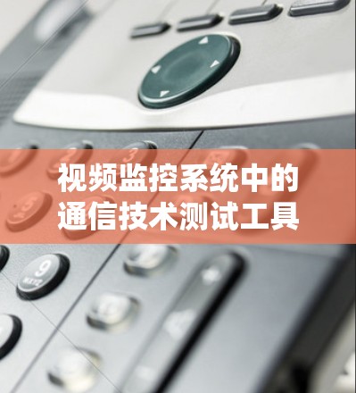 视频监控系统中的通信技术测试工具