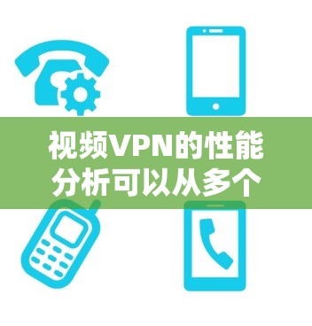 视频VPN的性能分析可以从多个方面进行深入研究，以下是综合考虑的关键因素