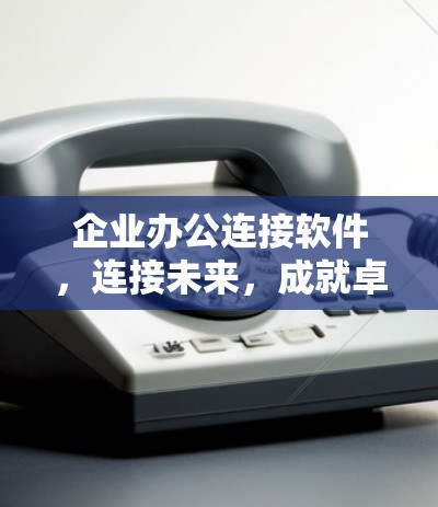 企业办公连接软件，连接未来，成就卓越