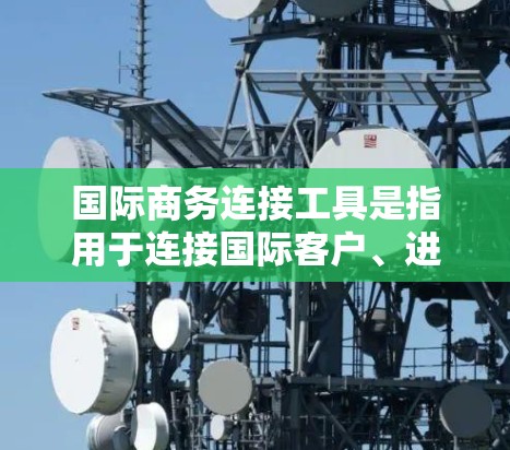 国际商务连接工具是指用于连接国际客户、进行跨国交易、管理订单和支付的工具。以下是一些常见的国际商务连接工具及其功能