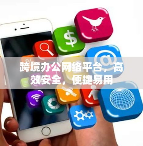 跨境办公网络平台，高效安全，便捷易用