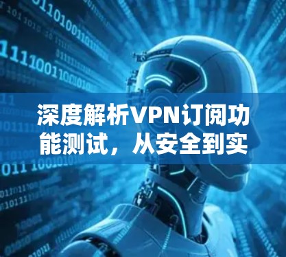 深度解析VPN订阅功能测试，从安全到实用的全面指南