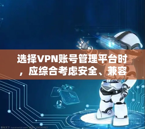 选择VPN账号管理平台时，应综合考虑安全、兼容性、操作便捷性、价格等多方面因素。以下是基于这些因素的推荐和选择建议