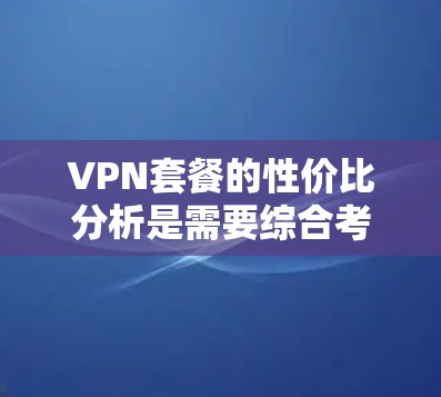 VPN套餐的性价比分析是需要综合考虑多个因素的，包括价格、IP控制、网络覆盖范围、数据速率、使用场景等。以下是一些常见的VPN套餐特点和性价比分析，供您参考