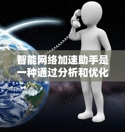 智能网络加速助手是一种通过分析和优化网络流量来提高网络性能的技术，旨在减少网络延迟和资源消耗。以下是对该技术的详细介绍