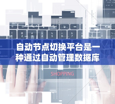 自动节点切换平台是一种通过自动管理数据库中的节点来提升系统的稳定性和可靠性的一种解决方案。以下是对该平台的详细总结