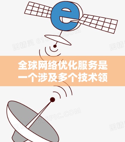 全球网络优化服务是一个涉及多个技术领域和技术手段的复杂项目，旨在优化和提升网络的整体性能、稳定性以及适应不同环境需求的能力。以下是一些主要的全球网络优化服务和相关技术点