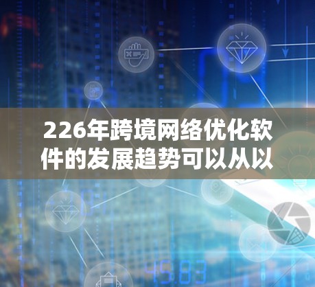 226年跨境网络优化软件的发展趋势可以从以下几个方面进行分析